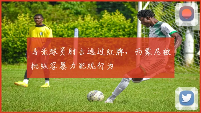 马竞球员肘击逃过红牌，西蒙尼被批纵容暴力犯规行为