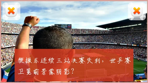樊振东连续三站决赛失利，世乒赛卫冕前景蒙阴影？