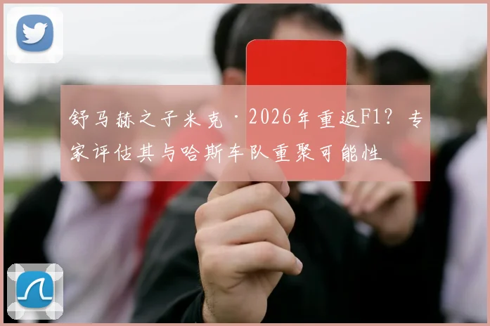 舒马赫之子米克·2026年重返F1？专家评估其与哈斯车队重聚可能性