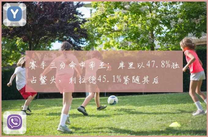 赛季三分命中率王：库里以47.8%独占鳌头，利拉德45.1%紧随其后