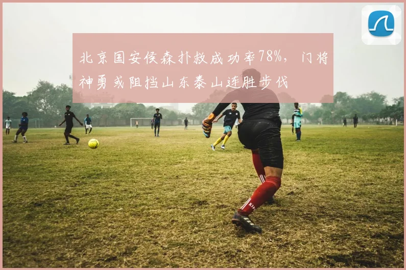 北京国安侯森扑救成功率78%，门将神勇或阻挡山东泰山连胜步伐