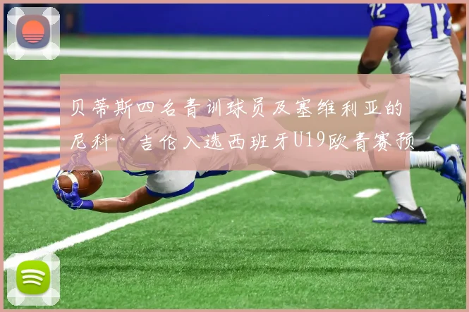 贝蒂斯四名青训球员及塞维利亚的尼科·吉伦入选西班牙U19欧青赛预选名单
