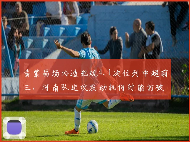 黄紫昌场均造犯规4.1次位列中超前三，河南队进攻发动机何时能打破进球荒？