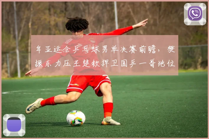 年亚运会乒乓球男单决赛前瞻，樊振东力压王楚钦捍卫国乒一哥地位？