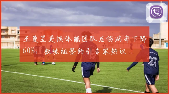 王曼昱更换体能团队后伤病率下降60%，教练组签约引专家热议