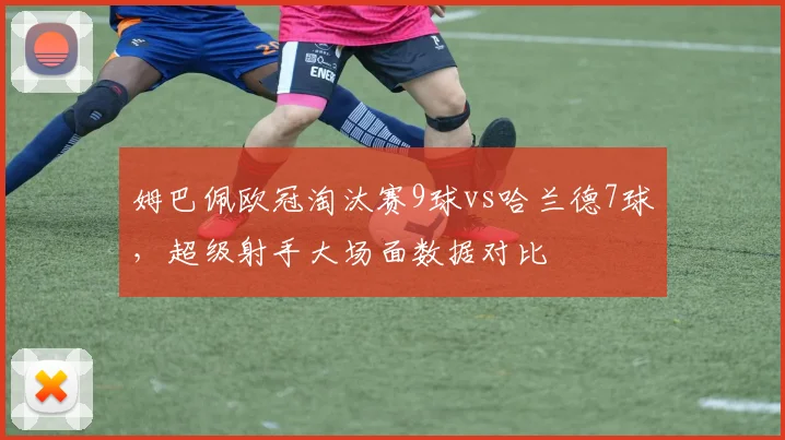 姆巴佩欧冠淘汰赛9球vs哈兰德7球，超级射手大场面数据对比