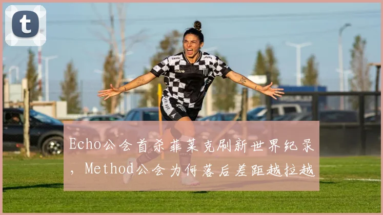 Echo公会首杀菲莱克刷新世界纪录，Method公会为何落后差距越拉越大？